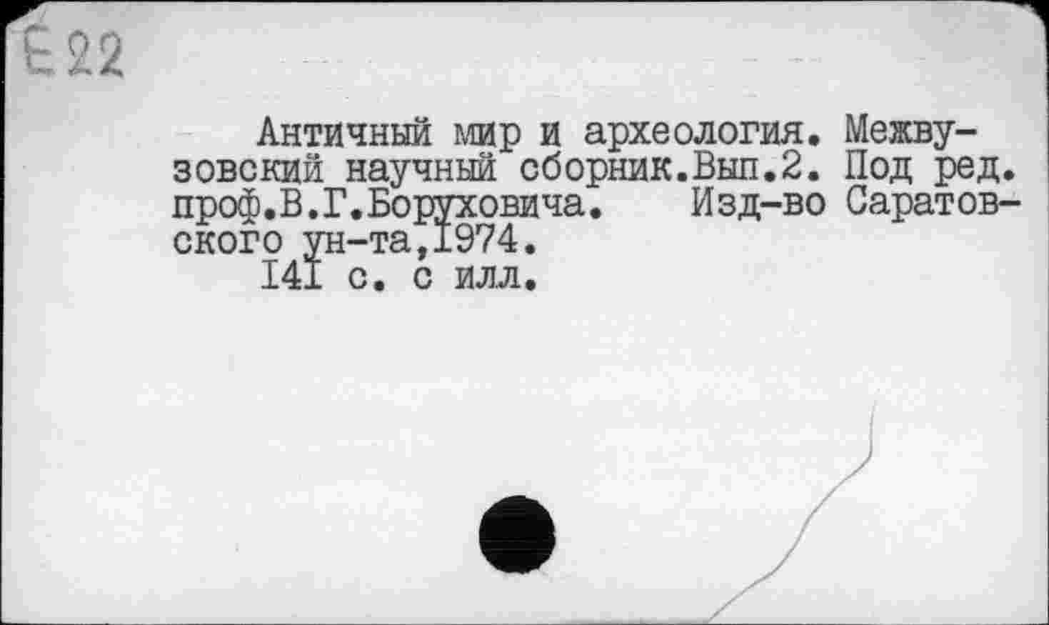 ﻿122
Античный мир и археология. Межвузовский научный сборник.Выл.2. Под ред проф.В.Г.Боруховича. Изд-во Саратов ского ун-та,1974. 141 с. с илл.